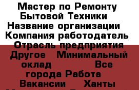 Мастер по Ремонту Бытовой Техники › Название организации ­ Компания-работодатель › Отрасль предприятия ­ Другое › Минимальный оклад ­ 30 000 - Все города Работа » Вакансии   . Ханты-Мансийский,Белоярский г.